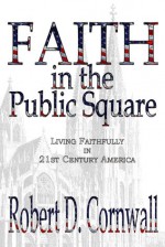 Faith in the Public Square: Living Faithfully in 21st Century America - Robert D. Cornwall