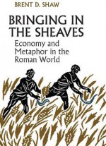 Bringing in the Sheaves: Economy and Metaphor in the Roman World - Brent Shaw