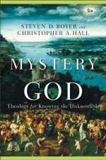 Mystery of God, The: Theology for Knowing the Unknowable - Steven D. Boyer, Christopher A. Hall