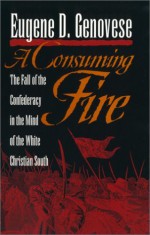 A Consuming Fire: The Fall of the Confederacy in the Mind of the White Christian South - Eugene D. Genovese