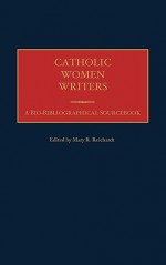 Catholic Women Writers: A Bio-Bibliographical Sourcebook - Mary R. Reichardt