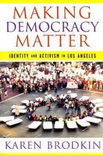 Making Democracy Matter: Identity and Activism in Los Angeles - Karen Brodkin