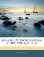 Sermoes Do Padre Antonio Vieira, Volumes 11-12 - António Vieira