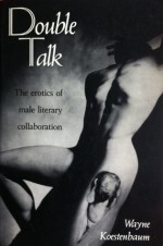 Double Talk: The Erotics of Male Literary Collaboration - Wayne Koestenbaum