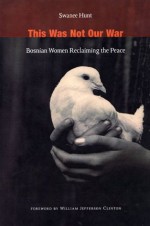 This Was Not Our War: Bosnian Women Reclaiming the Peace - Swanee Hunt, William Jefferson Clinton