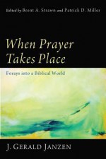 When Prayer Takes Place: Forays Into a Biblical World - J Gerald Janzen, Brent A. Strawn, Patrick D. Miller