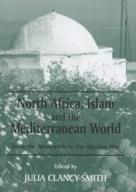 North Africa, Islam and the Mediterranean World: From the Almoravids to the Algerian War - Julia Clancy-Smith