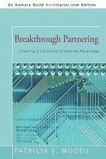 Breakthrough Partnering: Creating a Collective Enterprise Advantage - Patricia E. Moody