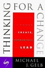 Thinking For A Change: Discovering the Power to Create, Communicate and Lead - Michael J. Gelb