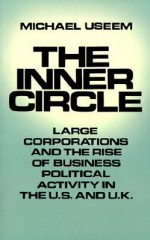 The Inner Circle: Large Corporations and the Rise of Business Political Activity in the U. S. and U.K. - Michael Useem