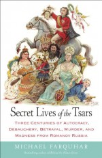 Secret Lives of the Tsars: Three Centuries of Autocracy, Debauchery, Betrayal, Murder, and Madness from Romanov Russia - Michael Farquhar