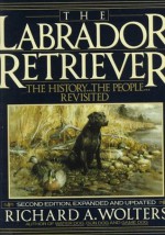 The Labrador Retriever: The History...the People...Revisited; Second Edition - Richard A. Wolters, Gene Hill