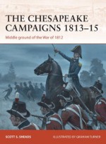 The Chesapeake Campaigns 1813-15: Middle Ground of the War of 1812 - Scott Sheads