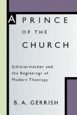 Prince of the Church: Schleiermacher and the Beginnings of Modern Theology - B.A. Gerrish