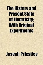 The History and Present State of Electricity; With Original Experiments - Joseph Priestley