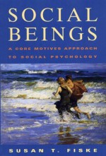 Social Beings: A Core Motives Approach to Social Psychology - Susan T. Fiske