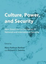 Culture, Power, and Security: New Directions in the History of National and International Security - Mary Kathryn Barbier, Richard V Damms