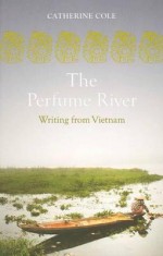 The Perfume River: An Anthology of Writing from Vietnam - Catherine Cole