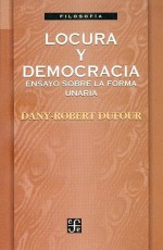 Locura y Democracia: Ensayos Sobre La Forma Unaria - Dany-Robert Dufour