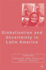 Globalization and Uncertainty in Latin America - Fernando López-Alves, Diane E. Johnson, Fernando López-Alves