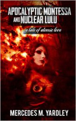 Apocalyptic Montessa and Nuclear Lulu: A Tale of Atomic Love - Mercedes M. Yardley