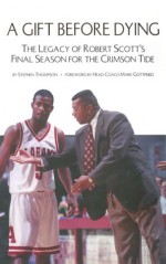 A Gift Before Dying: The Legacy of Robert Scott's Final Season for the Crimson Tide - Stephen Thompson, Mark Gottfried