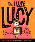 The I Love Lucy Guide To Life: Wisdom From Lucy And The Gang - Lucie Arnaz, Elizabeth Edwards