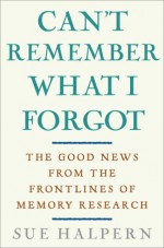 Can't Remember What I Forgot: The Good News from the Front Lines of Memory Research - Sue Halpern