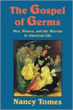 The Gospel of Germs: Men, Women, and the Microbe in American Life - Nancy Tomes