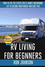 RV Living For Beginners: How To Live The Stress Free & Simple Motorhome Life To Become Independent And Debt Free - Ron Johnson, Minimalistic Living Motorhome, Prepper's Guide RV Survival, Bush craft Wood Craft, DIY Hacks Do it Yourself