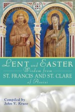 Lent and Easter Wisdom From St. Francis and St. Clare of Assisi - John Kruse