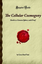 The Cellular Cosmogony: Earth is a Concave Sphere, with Proof (Forgotten Books) - Cyrus Teed