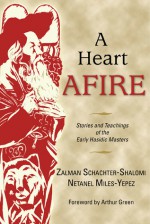 A Heart Afire: Stories and Teachings of the Early Hasidic Masters: The Circles of the Ba'al Shem Tov & the Maggid of Mezritch - Zalman Schachter-Shalomi, Netanel Miles-Yepez