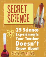 Secret Science: 25 Science Experiments Your Teacher Doesn't Know About - Steve Spangler