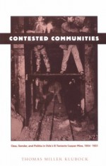 Contested Communities: Class, Gender, and Politics in Chile's El Teniente Copper Mine, 1904-1951 - Thomas Miller Klubock