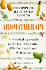 The Complete Illustrated Guide to Aromatherapy: A Practical Approach to the Use of Essential Oils for Health and Well-Being (Colour Health Reference Series) - Julia Lawless