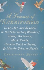 A Summer of Hummingbirds: Love, Art, and Scandal in the Intersecting Worlds of Emily Dickinson, Mark Twain, Harriet Beecher Stowe, and Martin Johnson Heade - Christopher E.G. Benfey