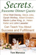 Secrets of Awesome Dinner Guests: What Walt Disney, Steve Jobs, Oprah Winfrey, Albert Einstein, Martin Luther King, Jr., Helen Keller, and John Lasseter Can Teach You About Success and Fulfillment - Tom Marcoux