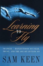 Learning to Fly: Reflections on Fear, Trust, and the Joy of Letting Go - Sam Keen