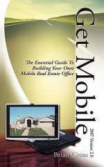 Get Mobile: The Essential Guide to Building Your Own Mobile Real Estate Office - Brian Cross