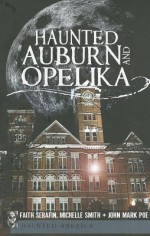 Haunted Auburn and Opelika - Faith Serafin, Michelle Smith, John Mark Poe