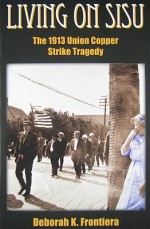 Living on Sisu: The 1913 Union Copper Strike Tragedy - Deborah K. Frontiera