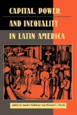 Capital, Power, And Inequality In Latin America - Sandor Halebsky, Richard L. Harris, Elizabeth W Dore, John Kirk, Michael Kearney