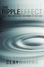 The Ripple Effect: The 7 Most Important Decisions of Each Day - Clay Waters