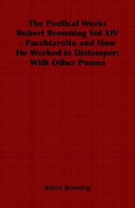 The Poetical Works Robert Browning Vol XIV - Pacchiarotto and How He Worked in Distemper; With Other Poems - Robert Browning