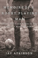 Memoirs of a Rugby-Playing Man: Guts, Glory, and Blood in the World's Greatest Game - Jay Atkinson