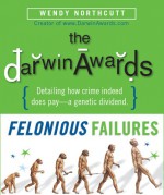 The Darwin Awards: Felonious Failures - Wendy Northcutt