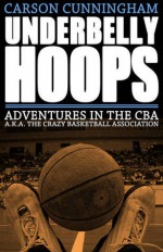 Underbelly Hoops: Adventures in the CBA - A.K.A. The Crazy Basketball Association - Carson Cunningham