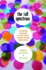 The Full Spectrum: A New Generation of Writing About Gay, Lesbian, Bisexual, Transgender, Questioning, and Other Identities - David Levithan, Billy Merrell