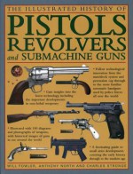 The Illustrated History of Pistols, Revolvers and Submachine Guns: A Fascinating Guide to Small Arms Development Covering the Early History Through to the Modern Age - Will Fowler, Anthony North, Charles Stronge